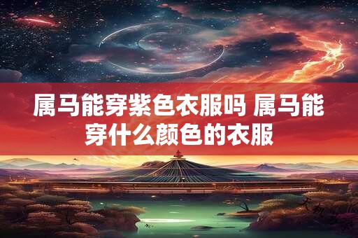 详细阅读:属马能穿紫色衣服吗 属马能穿什么颜色的衣服 属马能穿紫色衣服吗 属马能穿什么颜色的衣服
