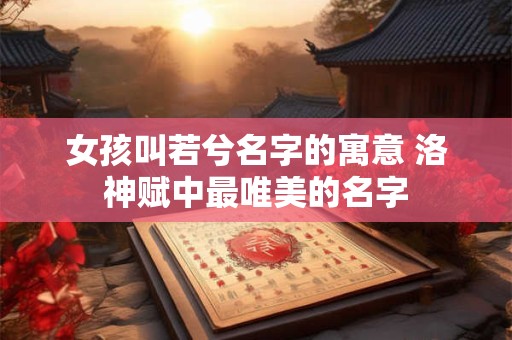 女孩叫若兮名字的寓意 洛神赋中最唯美的名字