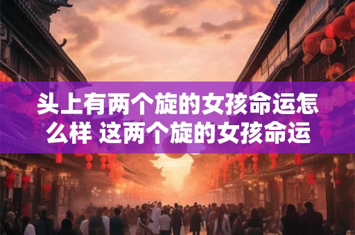 详细阅读:头上有两个旋的女孩命运怎么样 这两个旋的女孩命运如何 头上有两个旋的女孩命运怎么样 这两个旋的女孩命运如何