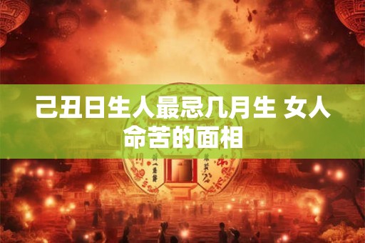 己丑日生人最忌几月生 女人命苦的面相