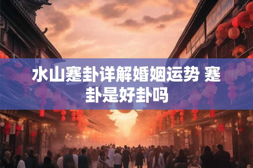 水山蹇卦详解婚姻运势 蹇卦是好卦吗