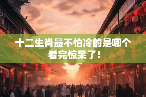 十二生肖最不怕冷的是哪个 看完惊呆了！