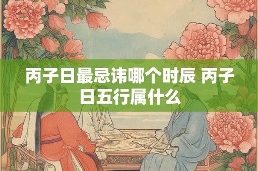 丙子日最忌讳哪个时辰 丙子日五行属什么