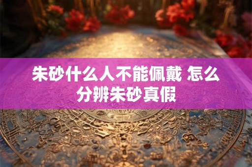 朱砂什么人不能佩戴 怎么分辨朱砂真假