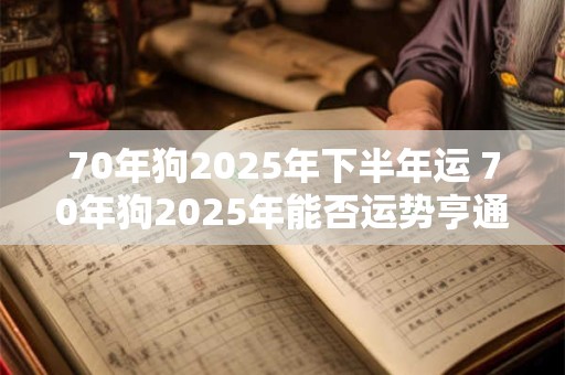 70年狗2025年下半年运 70年狗2025年能否运势亨通