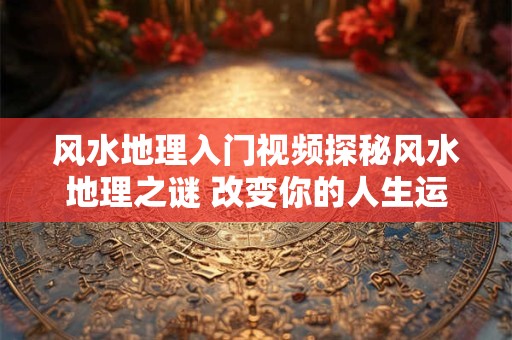 风水地理入门视频探秘风水地理之谜 改变你的人生运势！