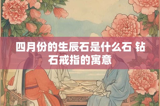 四月份的生辰石是什么石 钻石戒指的寓意