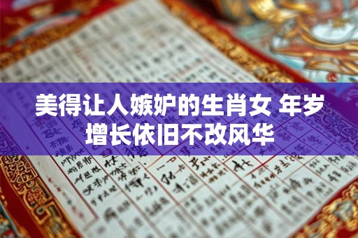 美得让人嫉妒的生肖女 年岁增长依旧不改风华