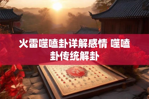 火雷噬嗑卦详解感情 噬嗑卦传统解卦