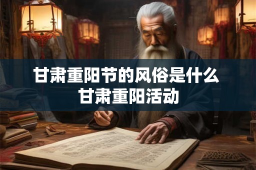 甘肃重阳节的风俗是什么 甘肃重阳活动