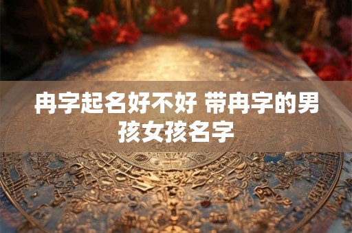 冉字起名好不好 带冉字的男孩女孩名字