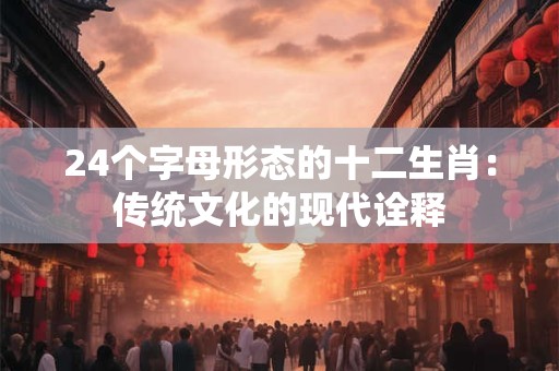 24个字母形态的十二生肖：传统文化的现代诠释