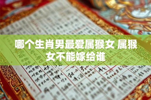 哪个生肖男最爱属猴女 属猴女不能嫁给谁