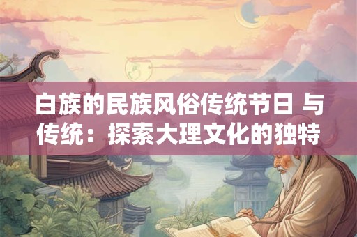 白族的民族风俗传统节日 与传统：探索大理文化的独特魅力
