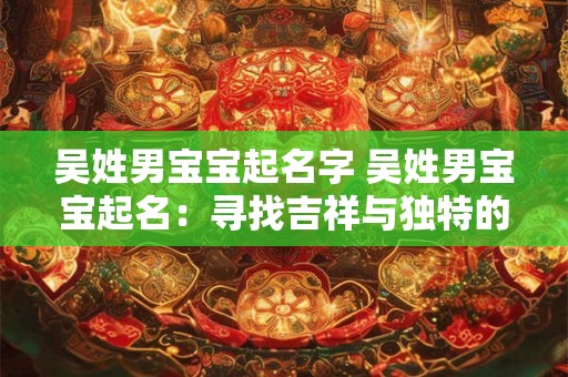 吴姓男宝宝起名字 吴姓男宝宝起名：寻找吉祥与独特的名字