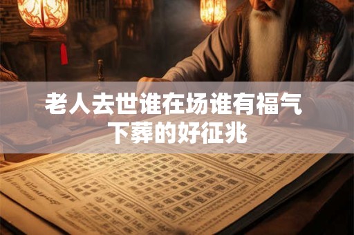 详细阅读:老人去世谁在场谁有福气 下葬的好征兆 老人去世谁在场谁有福气 下葬的好征兆
