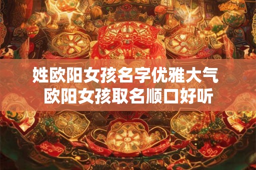 姓欧阳女孩名字优雅大气 欧阳女孩取名顺口好听