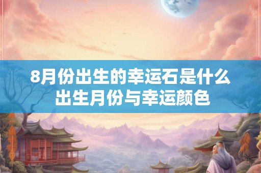 8月份出生的幸运石是什么 出生月份与幸运颜色