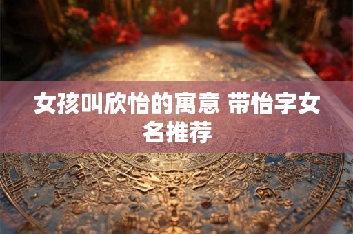 女孩叫欣怡的寓意 带怡字女名推荐