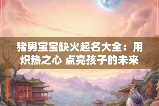 猪男宝宝缺火起名大全：用炽热之心 点亮孩子的未来