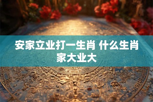 安家立业打一生肖 什么生肖家大业大