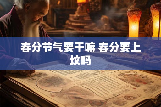 春分节气要干嘛 春分要上坟吗