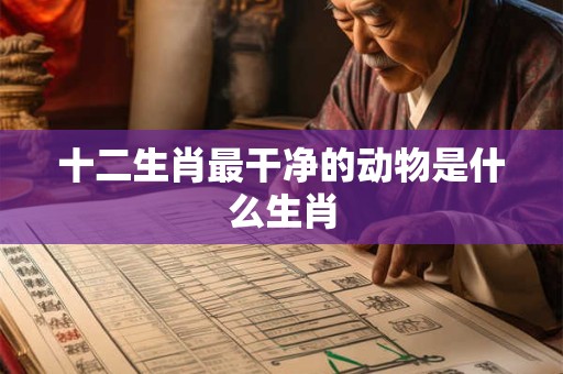 十二生肖最干净的动物是什么生肖