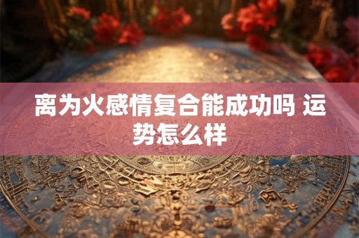 离为火感情复合能成功吗 运势怎么样
