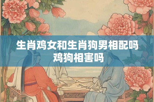 生肖鸡女和生肖狗男相配吗 鸡狗相害吗