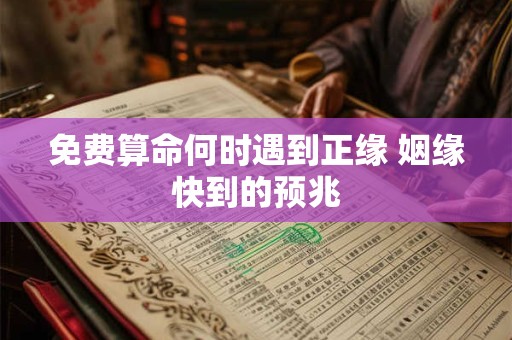 免费算命何时遇到正缘 姻缘快到的预兆