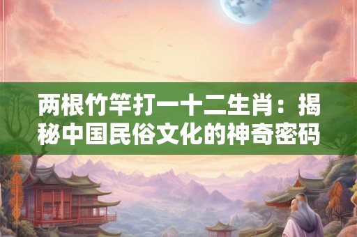 两根竹竿打一十二生肖：揭秘中国民俗文化的神奇密码