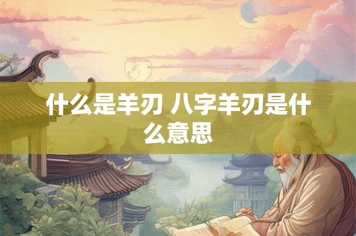 什么是羊刃 八字羊刃是什么意思