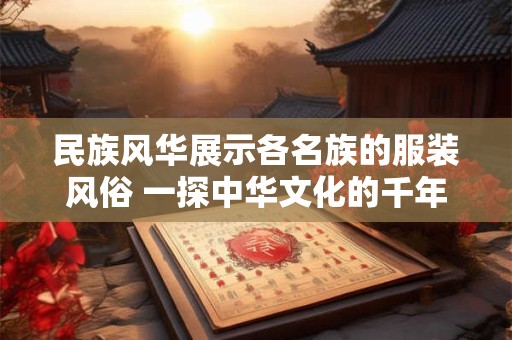 民族风华展示各名族的服装风俗 一探中华文化的千年底蕴