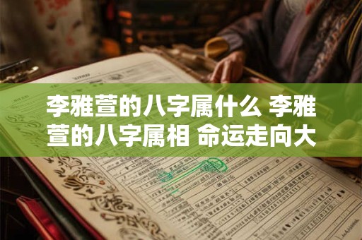 李雅萱的八字属什么 李雅萱的八字属相 命运走向大揭秘！