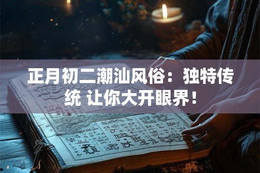 正月初二潮汕风俗：独特传统 让你大开眼界！
