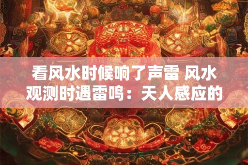 看风水时候响了声雷 风水观测时遇雷鸣：天人感应的奥秘