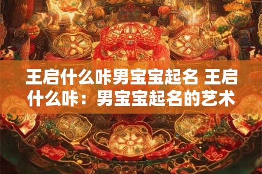 王启什么咔男宝宝起名 王启什么咔：男宝宝起名的艺术与策略