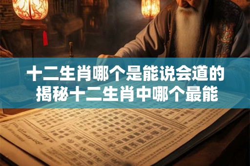 十二生肖哪个是能说会道的 揭秘十二生肖中哪个最能说会道