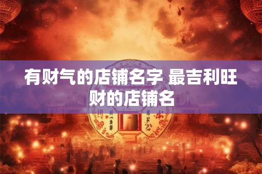 有财气的店铺名字 最吉利旺财的店铺名