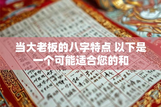 当大老板的八字特点 以下是一个可能适合您的和