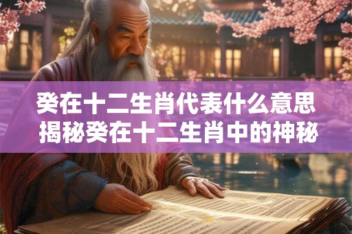 癸在十二生肖代表什么意思 揭秘癸在十二生肖中的神秘意义