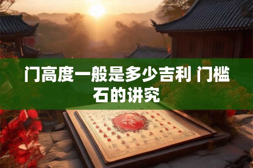 门高度一般是多少吉利 门槛石的讲究