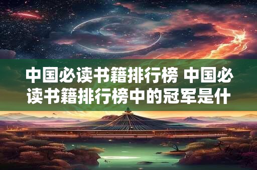 中国必读书籍排行榜 中国必读书籍排行榜中的冠军是什么