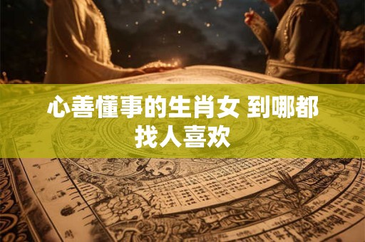 心善懂事的生肖女 到哪都找人喜欢