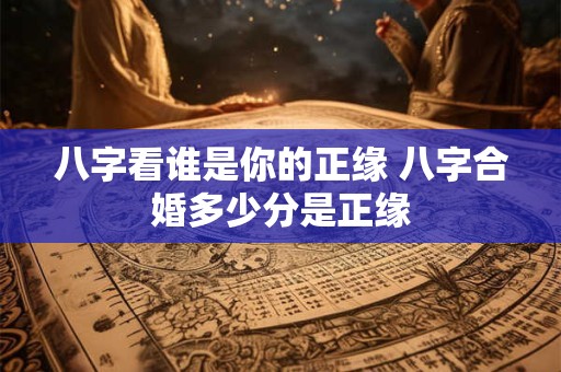 八字看谁是你的正缘 八字合婚多少分是正缘