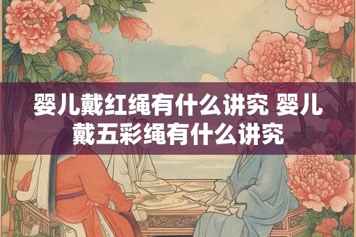 婴儿戴红绳有什么讲究 婴儿戴五彩绳有什么讲究