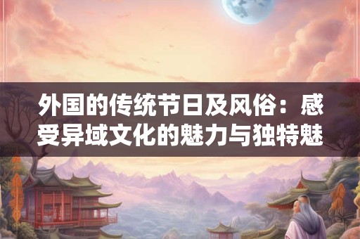外国的传统节日及风俗：感受异域文化的魅力与独特魅力