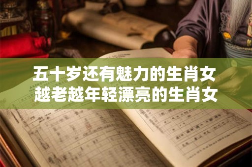 五十岁还有魅力的生肖女 越老越年轻漂亮的生肖女