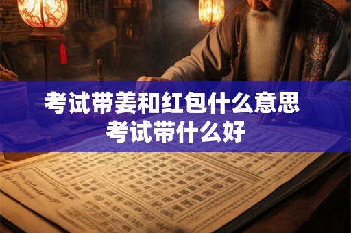 考试带姜和红包什么意思 考试带什么好