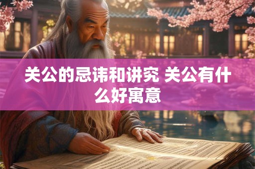 关公的忌讳和讲究 关公有什么好寓意